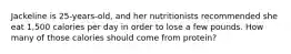 Jackeline is 25-years-old, and her nutritionists recommended she eat 1,500 calories per day in order to lose a few pounds. How many of those calories should come from protein?