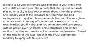 Jackie is a 33-year-old female who presents to your clinic with ankle stiffness and pain. She reports that she injured her ankle playing on a city league soccer team about 3 months previous. She initially went to the instacare for treatment and had radiographs (x rays) to rule out an ankle fracture. She was given crutches and told to stay off the foot for a week or so. Upon examination, you find that she has some very mild tenderness with palpation over the lateral ankle structures and limited motion in active and passive ankle inversion and eversion. Based on the results of this case, which is the MOST appropriate modality to apply with this patient?