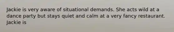 Jackie is very aware of situational demands. She acts wild at a dance party but stays quiet and calm at a very fancy restaurant. Jackie is