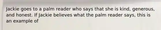 Jackie goes to a palm reader who says that she is kind, generous, and honest. If Jackie believes what the palm reader says, this is an example of