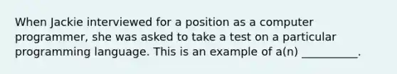 When Jackie interviewed for a position as a computer programmer, she was asked to take a test on a particular programming language. This is an example of a(n) __________.