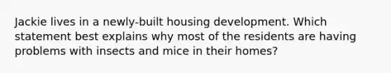 Jackie lives in a newly-built housing development. Which statement best explains why most of the residents are having problems with insects and mice in their homes?