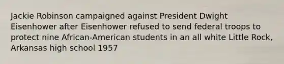 Jackie Robinson campaigned against President Dwight Eisenhower after Eisenhower refused to send federal troops to protect nine African-American students in an all white Little Rock, Arkansas high school 1957