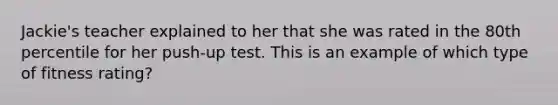 Jackie's teacher explained to her that she was rated in the 80th percentile for her push-up test. This is an example of which type of fitness rating?