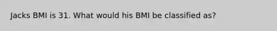 Jacks BMI is 31. What would his BMI be classified as?