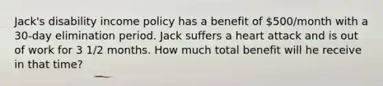 Jack's disability income policy has a benefit of 500/month with a 30-day elimination period. Jack suffers a heart attack and is out of work for 3 1/2 months. How much total benefit will he receive in that time?