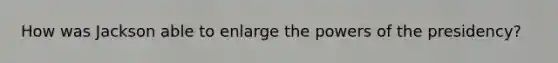 How was Jackson able to enlarge the powers of the presidency?