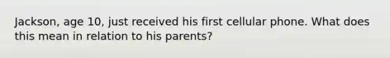 Jackson, age 10, just received his first cellular phone. What does this mean in relation to his parents?