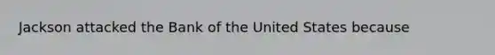 Jackson attacked the Bank of the United States because