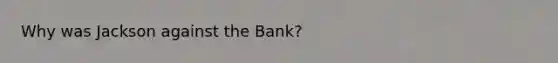 Why was Jackson against the Bank?