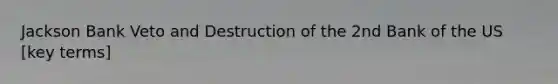 Jackson Bank Veto and Destruction of the 2nd Bank of the US [key terms]