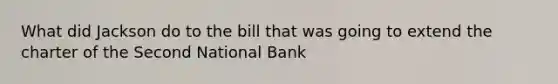 What did Jackson do to the bill that was going to extend the charter of the Second National Bank