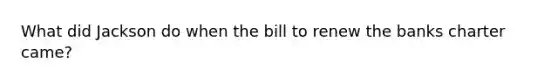 What did Jackson do when the bill to renew the banks charter came?