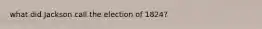 what did Jackson call the election of 1824?