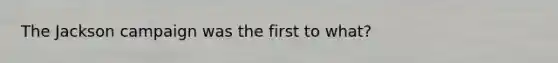 The Jackson campaign was the first to what?