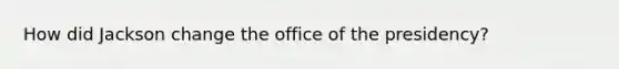 How did Jackson change the office of the presidency?