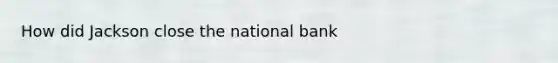 How did Jackson close the national bank