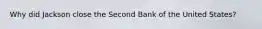 Why did Jackson close the Second Bank of the United States?
