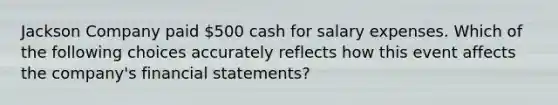 Jackson Company paid 500 cash for salary expenses. Which of the following choices accurately reflects how this event affects the company's financial statements?