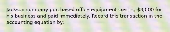 Jackson company purchased office equipment costing 3,000 for his business and paid immediately. Record this transaction in the accounting equation by: