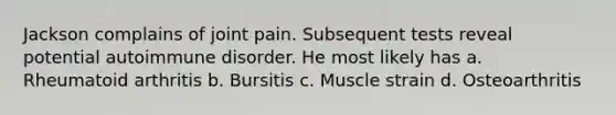 Jackson complains of joint pain. Subsequent tests reveal potential autoimmune disorder. He most likely has a. Rheumatoid arthritis b. Bursitis c. Muscle strain d. Osteoarthritis