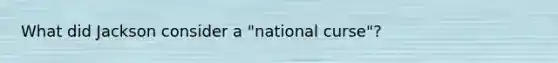 What did Jackson consider a "national curse"?