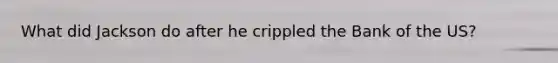 What did Jackson do after he crippled the Bank of the US?