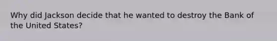 Why did Jackson decide that he wanted to destroy the Bank of the United States?