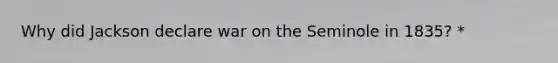 Why did Jackson declare war on the Seminole in 1835? *