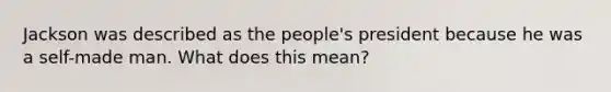 Jackson was described as the people's president because he was a self-made man. What does this mean?