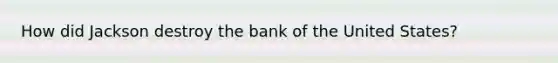 How did Jackson destroy the bank of the United States?