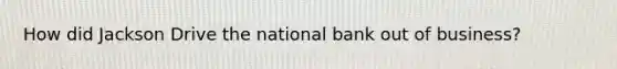 How did Jackson Drive the national bank out of business?