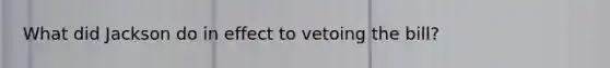 What did Jackson do in effect to vetoing the bill?