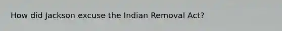 How did Jackson excuse the Indian Removal Act?