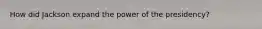 How did Jackson expand the power of the presidency?