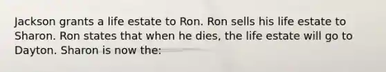 Jackson grants a life estate to Ron. Ron sells his life estate to Sharon. Ron states that when he dies, the life estate will go to Dayton. Sharon is now the: