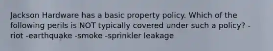 Jackson Hardware has a basic property policy. Which of the following perils is NOT typically covered under such a policy? -riot -earthquake -smoke -sprinkler leakage