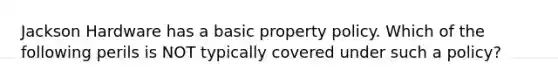 Jackson Hardware has a basic property policy. Which of the following perils is NOT typically covered under such a policy?