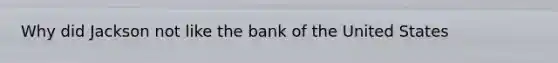 Why did Jackson not like the bank of the United States