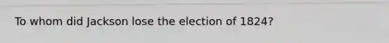 To whom did Jackson lose the election of 1824?