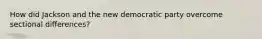 How did Jackson and the new democratic party overcome sectional differences?