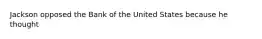 Jackson opposed the Bank of the United States because he thought