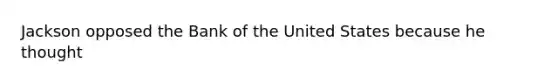 Jackson opposed the Bank of the United States because he thought