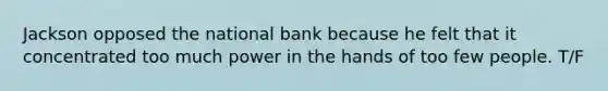 Jackson opposed the national bank because he felt that it concentrated too much power in the hands of too few people. T/F