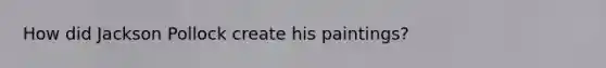 How did Jackson Pollock create his paintings?