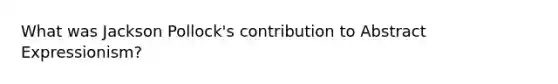 What was Jackson Pollock's contribution to Abstract Expressionism?