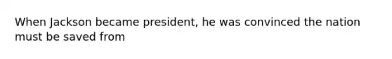 When Jackson became president, he was convinced the nation must be saved from