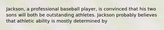 Jackson, a professional baseball player, is convinced that his two sons will both be outstanding athletes. Jackson probably believes that athletic ability is mostly determined by