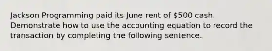 Jackson Programming paid its June rent of 500 cash. Demonstrate how to use the accounting equation to record the transaction by completing the following sentence.