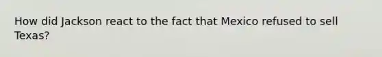 How did Jackson react to the fact that Mexico refused to sell Texas?